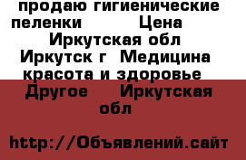   продаю гигиенические пеленки 60*90 › Цена ­ 650 - Иркутская обл., Иркутск г. Медицина, красота и здоровье » Другое   . Иркутская обл.